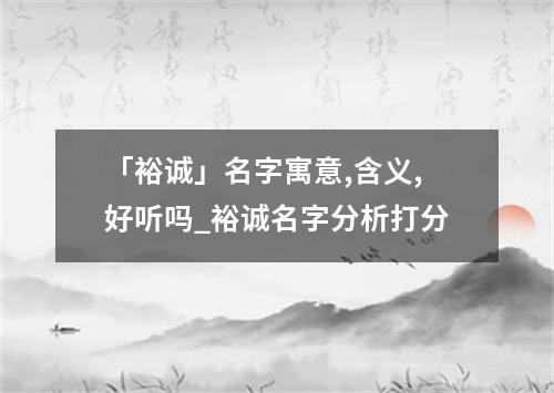 「裕诚」名字寓意,含义,好听吗_裕诚名字分析打分