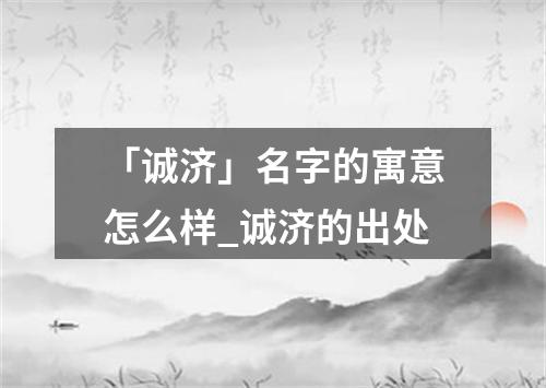 「诚济」名字的寓意怎么样_诚济的出处