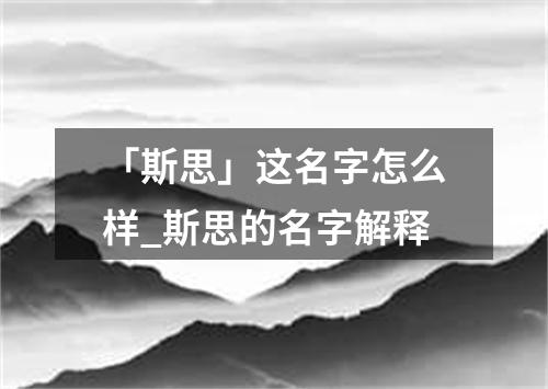 「斯思」这名字怎么样_斯思的名字解释