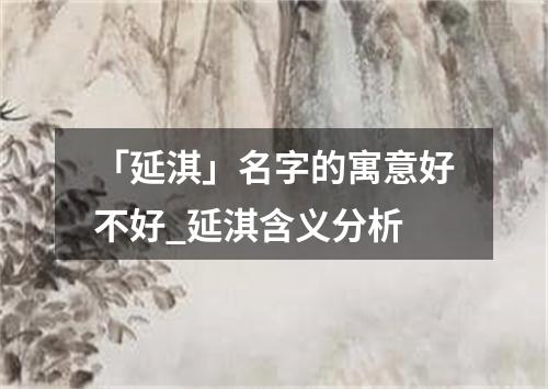 「延淇」名字的寓意好不好_延淇含义分析