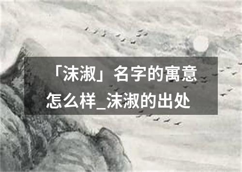 「沫淑」名字的寓意怎么样_沫淑的出处