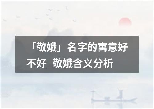 「敬娥」名字的寓意好不好_敬娥含义分析