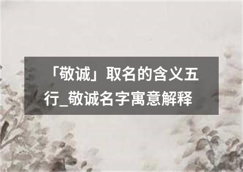 「敬诚」取名的含义五行_敬诚名字寓意解释