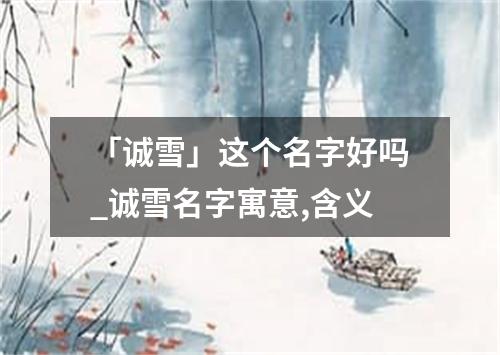 「诚雪」这个名字好吗_诚雪名字寓意,含义