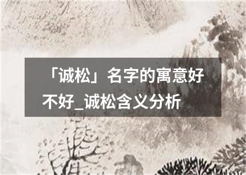 「诚松」名字的寓意好不好_诚松含义分析