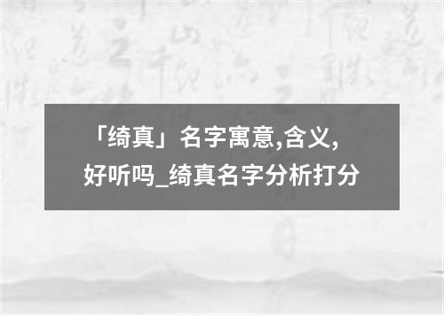 「绮真」名字寓意,含义,好听吗_绮真名字分析打分