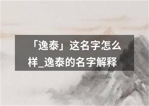 「逸泰」这名字怎么样_逸泰的名字解释