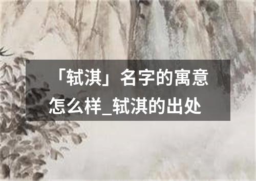 「轼淇」名字的寓意怎么样_轼淇的出处