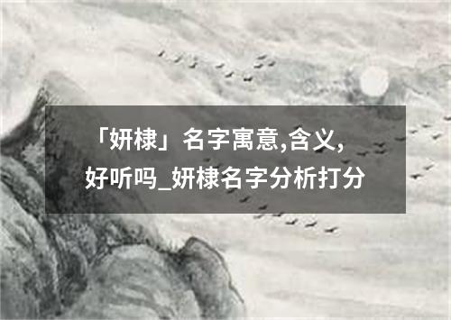 「妍棣」名字寓意,含义,好听吗_妍棣名字分析打分