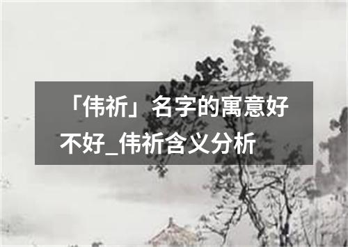 「伟祈」名字的寓意好不好_伟祈含义分析