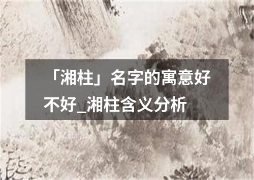 「湘柱」名字的寓意好不好_湘柱含义分析