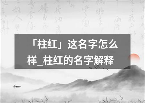 「柱红」这名字怎么样_柱红的名字解释