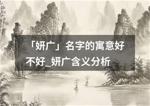 「妍广」名字的寓意好不好_妍广含义分析