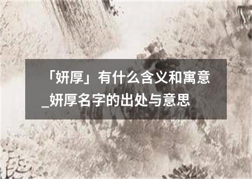 「妍厚」有什么含义和寓意_妍厚名字的出处与意思