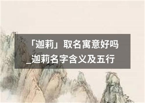 「迦莉」取名寓意好吗_迦莉名字含义及五行