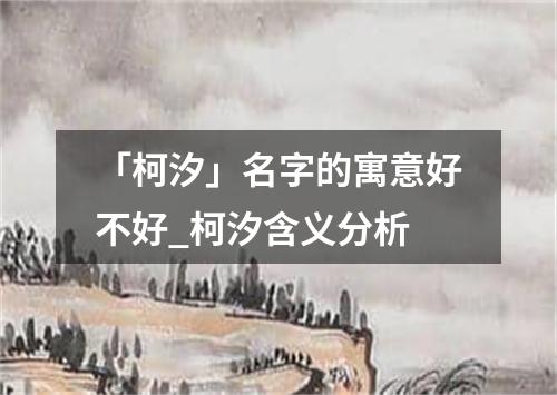 「柯汐」名字的寓意好不好_柯汐含义分析