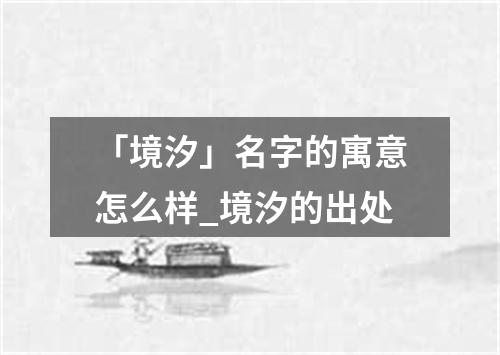 「境汐」名字的寓意怎么样_境汐的出处