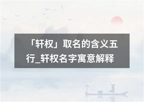 「轩权」取名的含义五行_轩权名字寓意解释