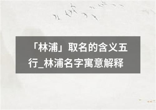 「林浦」取名的含义五行_林浦名字寓意解释