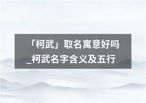 「柯武」取名寓意好吗_柯武名字含义及五行