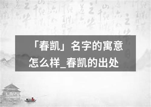 「春凯」名字的寓意怎么样_春凯的出处