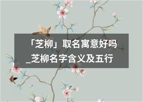 「芝柳」取名寓意好吗_芝柳名字含义及五行