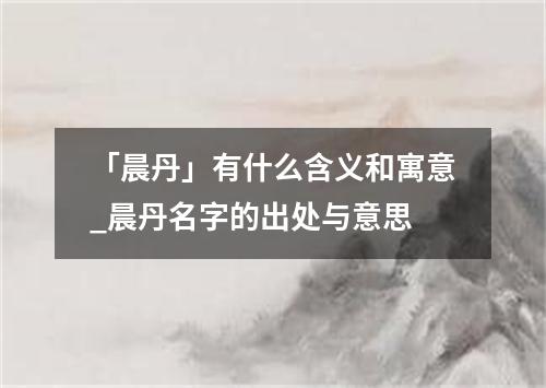 「晨丹」有什么含义和寓意_晨丹名字的出处与意思