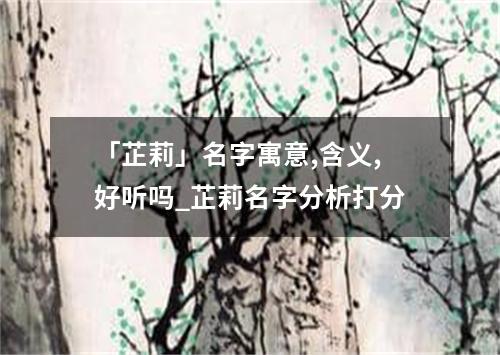 「芷莉」名字寓意,含义,好听吗_芷莉名字分析打分