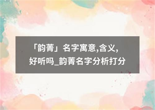 「韵菁」名字寓意,含义,好听吗_韵菁名字分析打分