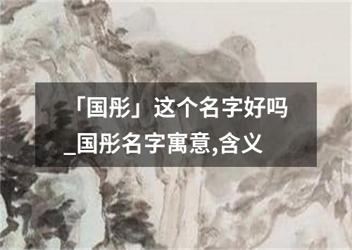 「国彤」这个名字好吗_国彤名字寓意,含义