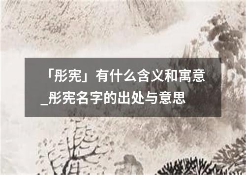 「彤宪」有什么含义和寓意_彤宪名字的出处与意思