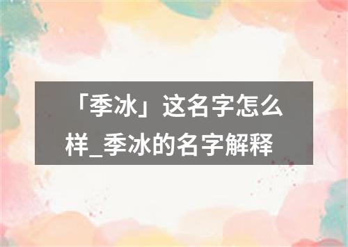 「季冰」这名字怎么样_季冰的名字解释