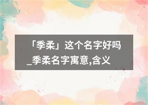 「季柔」这个名字好吗_季柔名字寓意,含义