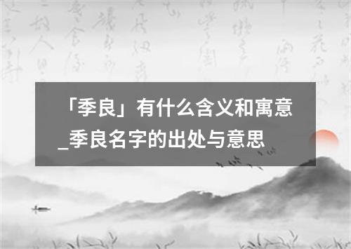 「季良」有什么含义和寓意_季良名字的出处与意思