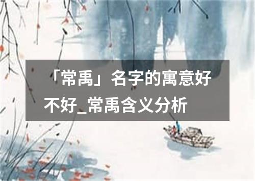 「常禹」名字的寓意好不好_常禹含义分析