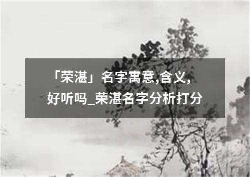 「荣湛」名字寓意,含义,好听吗_荣湛名字分析打分