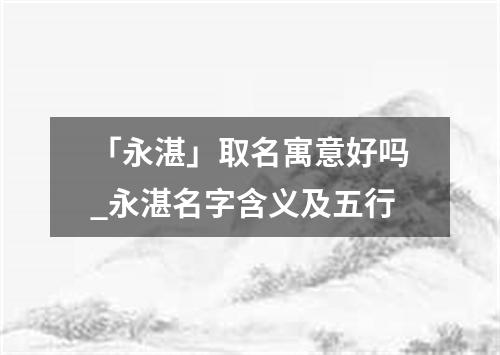 「永湛」取名寓意好吗_永湛名字含义及五行