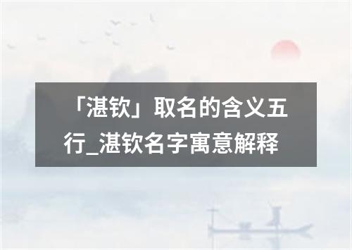 「湛钦」取名的含义五行_湛钦名字寓意解释