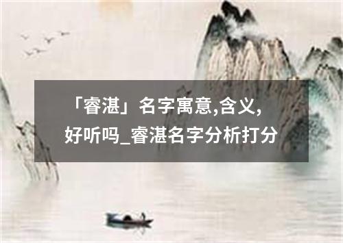 「睿湛」名字寓意,含义,好听吗_睿湛名字分析打分