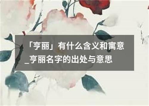 「亨丽」有什么含义和寓意_亨丽名字的出处与意思