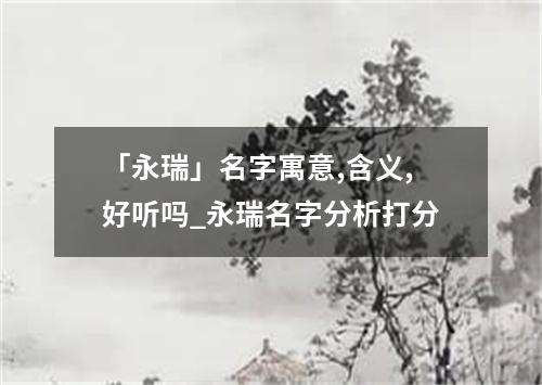 「永瑞」名字寓意,含义,好听吗_永瑞名字分析打分