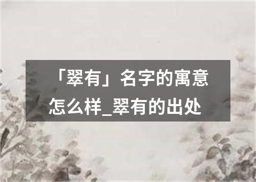 「翠有」名字的寓意怎么样_翠有的出处