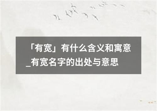 「有宽」有什么含义和寓意_有宽名字的出处与意思