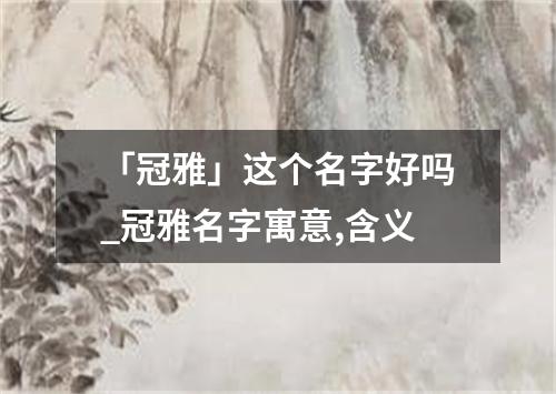 「冠雅」这个名字好吗_冠雅名字寓意,含义