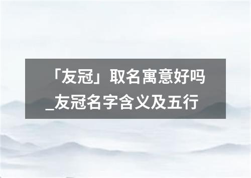 「友冠」取名寓意好吗_友冠名字含义及五行