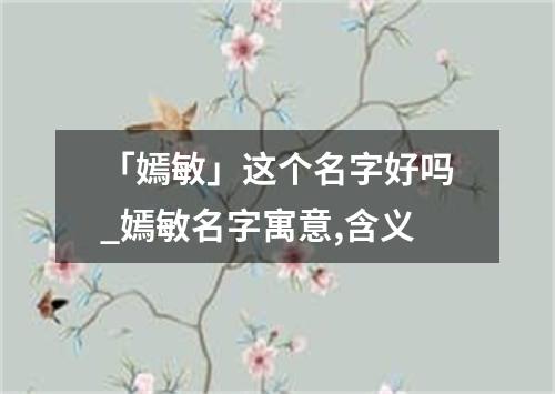 「嫣敏」这个名字好吗_嫣敏名字寓意,含义