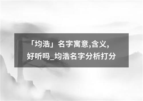 「均浩」名字寓意,含义,好听吗_均浩名字分析打分