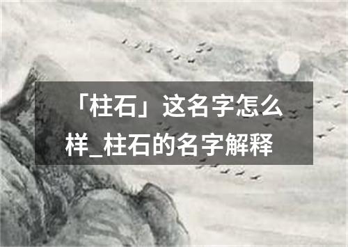 「柱石」这名字怎么样_柱石的名字解释