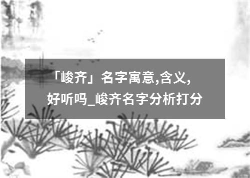 「峻齐」名字寓意,含义,好听吗_峻齐名字分析打分