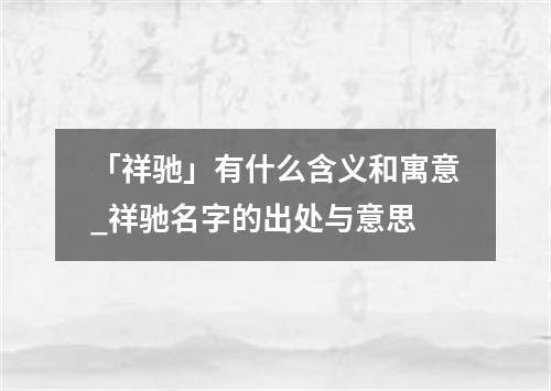 「祥驰」有什么含义和寓意_祥驰名字的出处与意思